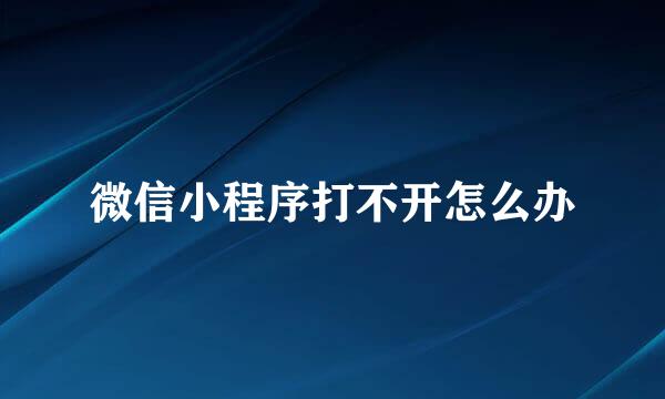微信小程序打不开怎么办