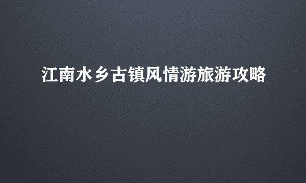 江南水乡古镇风情游旅游攻略
