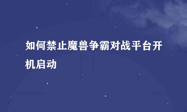 如何禁止魔兽争霸对战平台开机启动