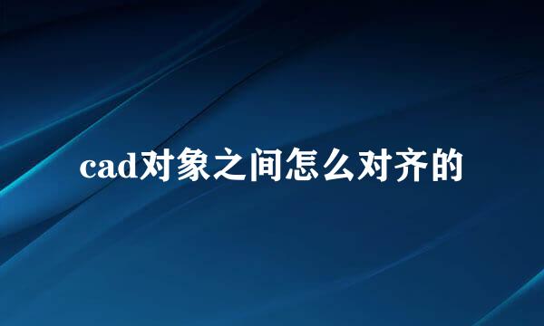 cad对象之间怎么对齐的