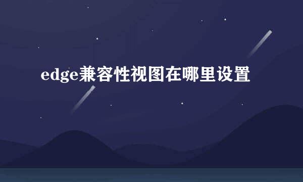 edge兼容性视图在哪里设置
