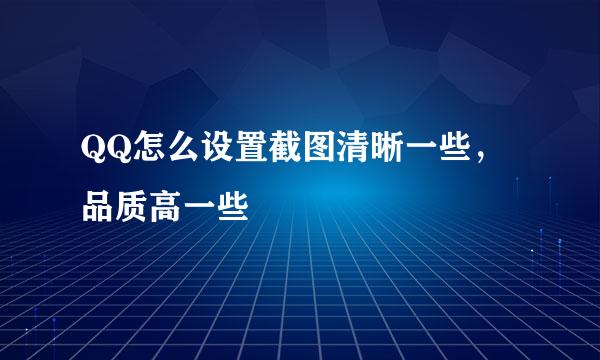 QQ怎么设置截图清晰一些，品质高一些