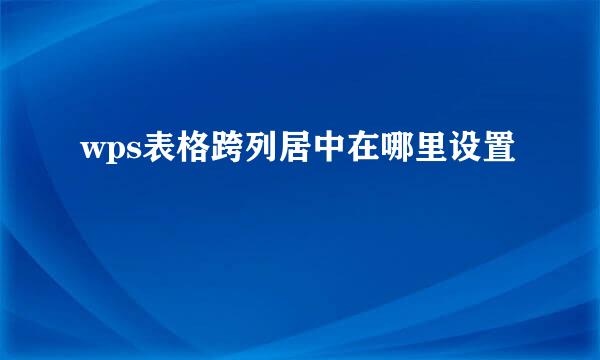 wps表格跨列居中在哪里设置