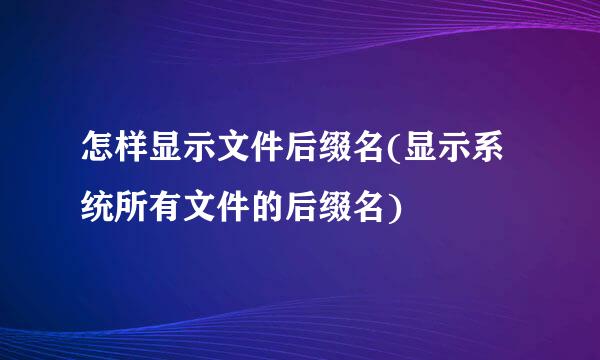怎样显示文件后缀名(显示系统所有文件的后缀名)