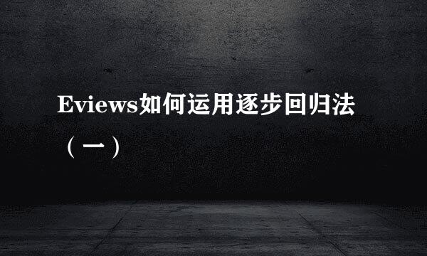 Eviews如何运用逐步回归法（一）