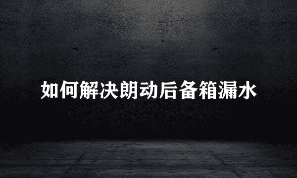 如何解决朗动后备箱漏水