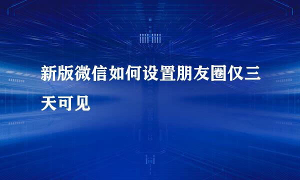 新版微信如何设置朋友圈仅三天可见