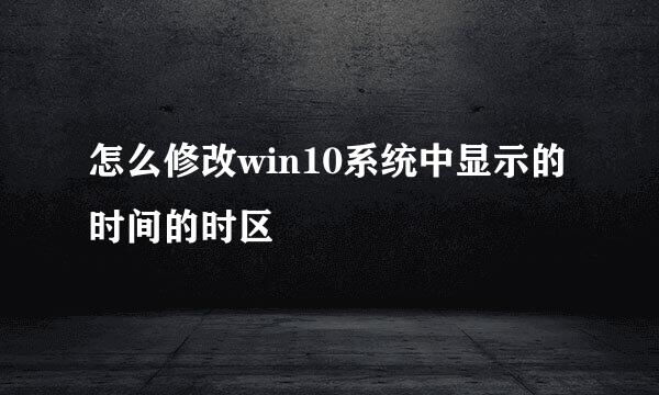 怎么修改win10系统中显示的时间的时区