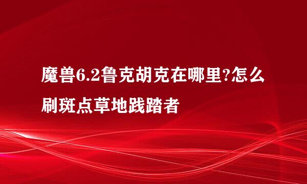 魔兽6.2鲁克胡克在哪里?怎么刷斑点草地践踏者