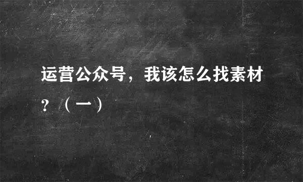 运营公众号，我该怎么找素材？（一）
