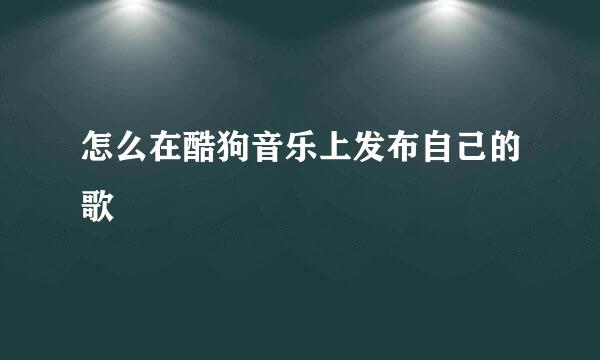 怎么在酷狗音乐上发布自己的歌