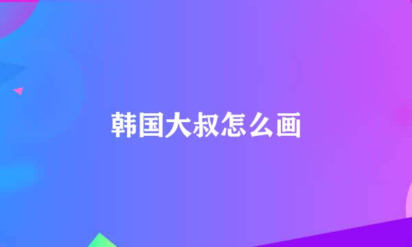 韩国大叔怎么画