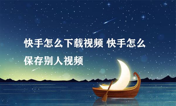 快手怎么下载视频 快手怎么保存别人视频