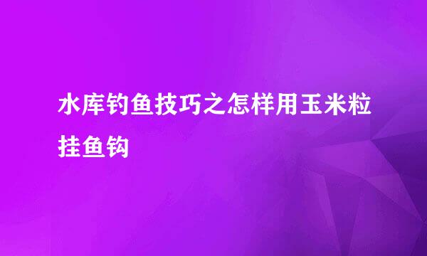 水库钓鱼技巧之怎样用玉米粒挂鱼钩