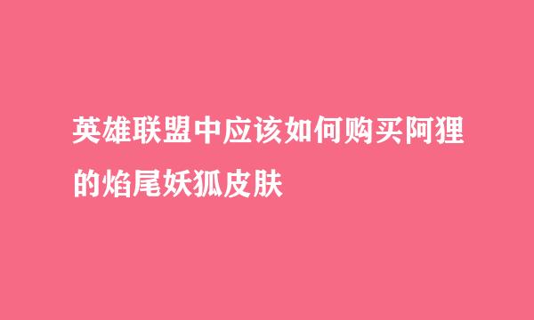 英雄联盟中应该如何购买阿狸的焰尾妖狐皮肤