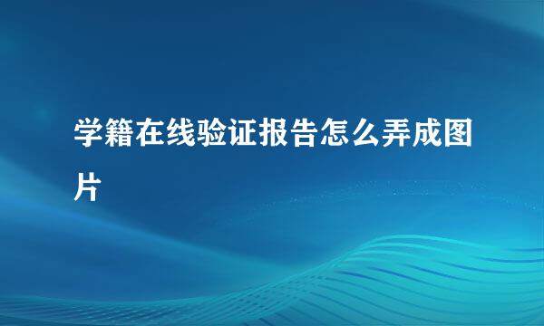 学籍在线验证报告怎么弄成图片