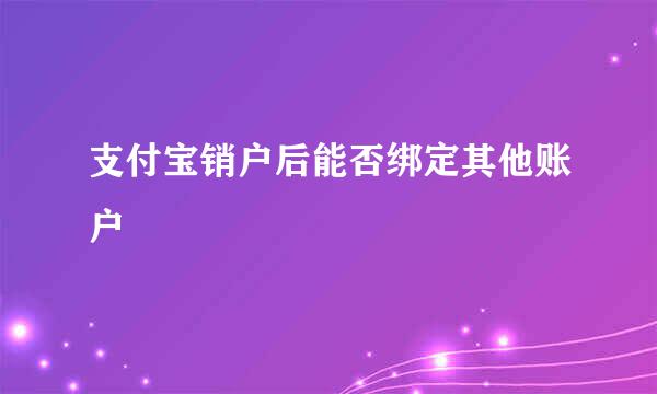 支付宝销户后能否绑定其他账户