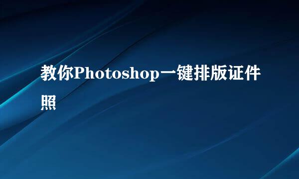 教你Photoshop一键排版证件照