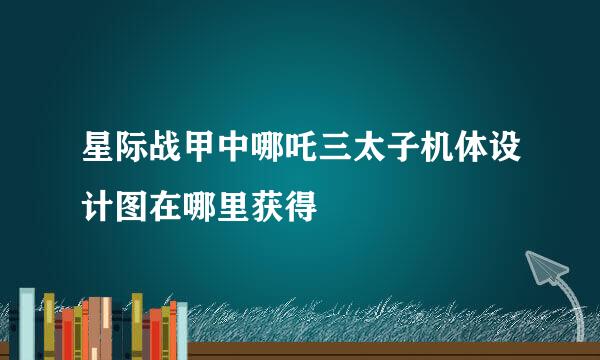 星际战甲中哪吒三太子机体设计图在哪里获得