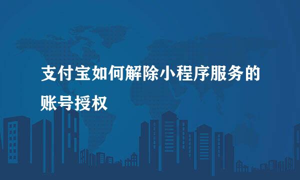 支付宝如何解除小程序服务的账号授权