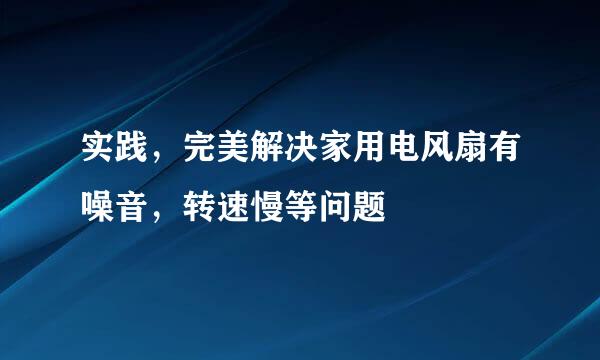 实践，完美解决家用电风扇有噪音，转速慢等问题