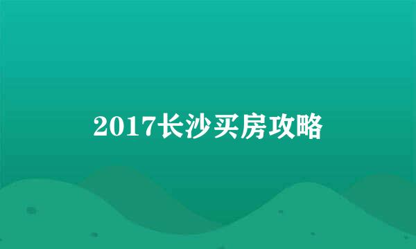 2017长沙买房攻略