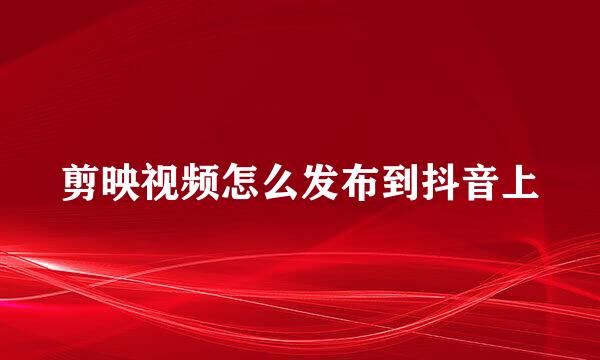 剪映视频怎么发布到抖音上
