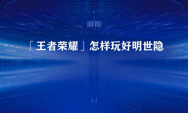 「王者荣耀」怎样玩好明世隐