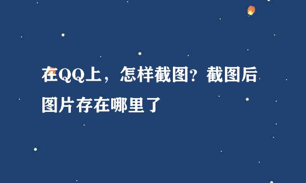 在QQ上，怎样截图？截图后图片存在哪里了