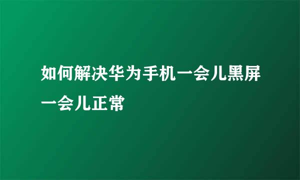如何解决华为手机一会儿黑屏一会儿正常