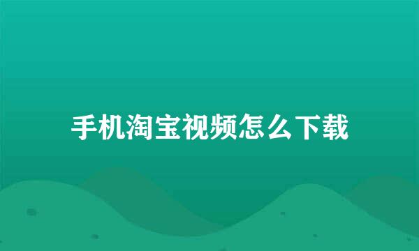手机淘宝视频怎么下载