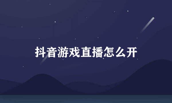 抖音游戏直播怎么开