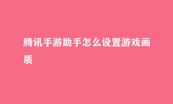 腾讯手游助手怎么设置游戏画质