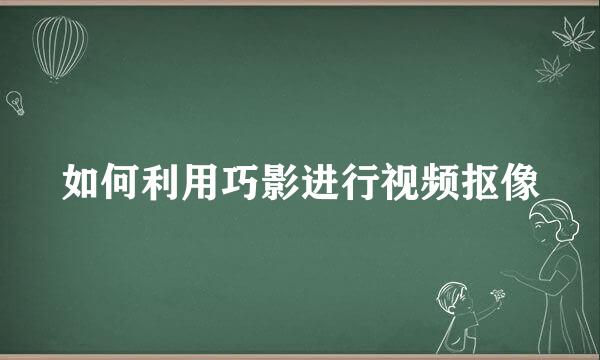 如何利用巧影进行视频抠像