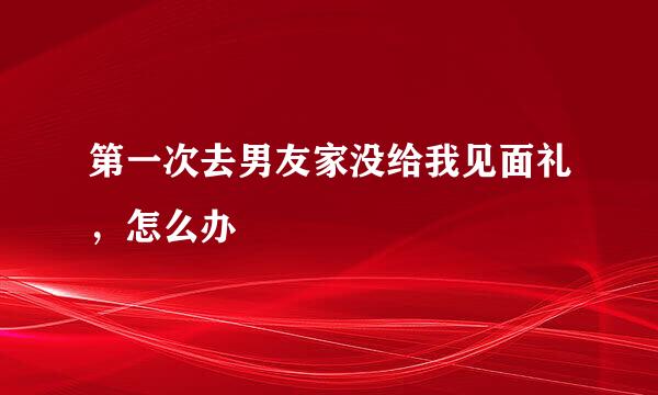 第一次去男友家没给我见面礼，怎么办