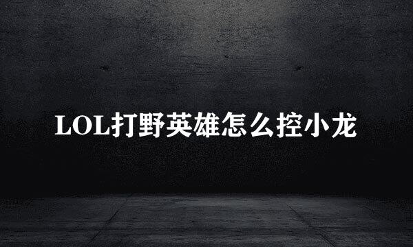 LOL打野英雄怎么控小龙