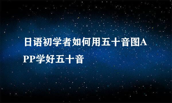 日语初学者如何用五十音图APP学好五十音