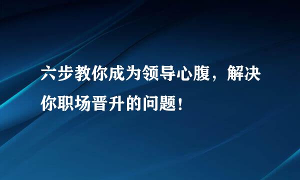 六步教你成为领导心腹，解决你职场晋升的问题！