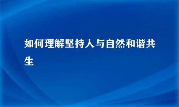 如何理解坚持人与自然和谐共生
