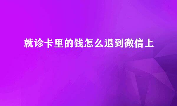 就诊卡里的钱怎么退到微信上