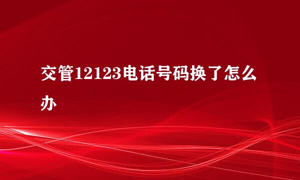 交管12123电话号码换了怎么办