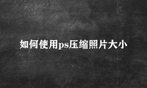 如何使用ps压缩照片大小