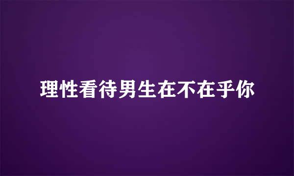 理性看待男生在不在乎你