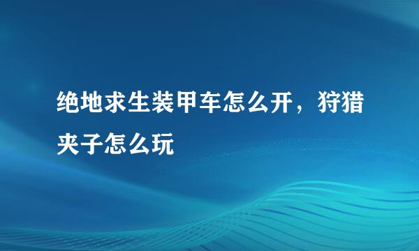 绝地求生装甲车怎么开，狩猎夹子怎么玩