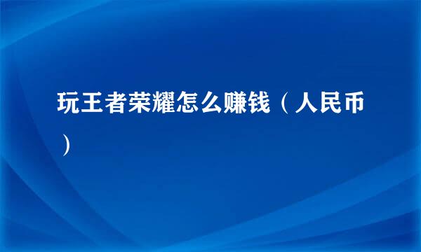 玩王者荣耀怎么赚钱（人民币）