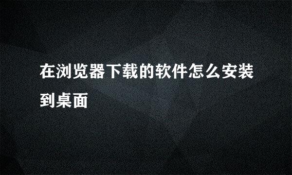 在浏览器下载的软件怎么安装到桌面