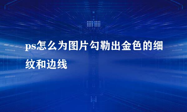 ps怎么为图片勾勒出金色的细纹和边线