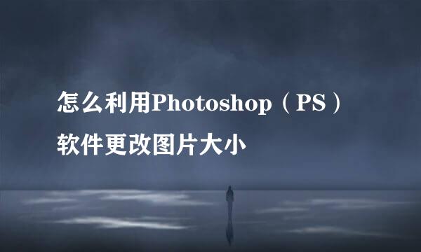 怎么利用Photoshop（PS）软件更改图片大小
