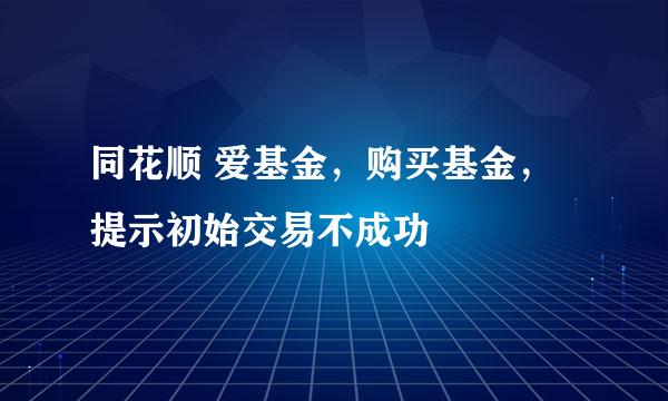 同花顺 爱基金，购买基金，提示初始交易不成功