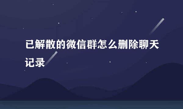 已解散的微信群怎么删除聊天记录